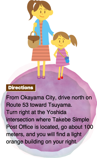 Directions From Okayama City, drive north on Route 53 toward Tsuyama.Turn right at the Yoshida intersection where Takebe Simple Post Office is located, go about 100 meters, and you will find a light orange building on your right.