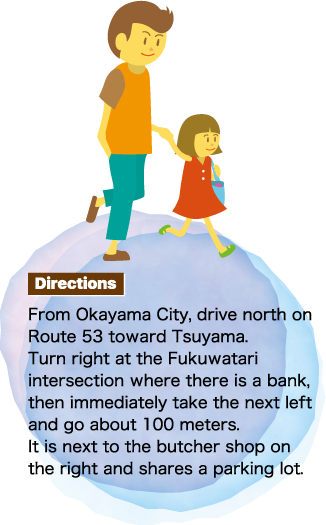 Directions From Okayama City, drive north on Route 53 toward Tsuyama.Turn right at the Fukuwatari intersection where there is a bank, then immediately take the next left and go about 100 meters.It is next to the butcher shop on the right and shares a parking lot.